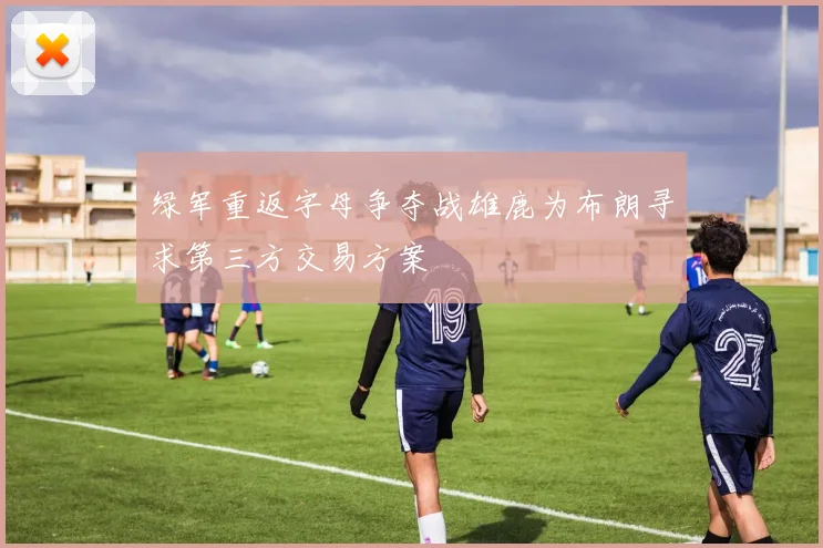绿军重返字母争夺战雄鹿为布朗寻求第三方交易方案