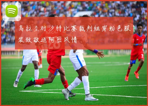 乌拉圭对沙特比赛裁判组穿粉色服装致敬迈阿密风情