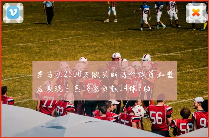 罗马以2500万欧买断马伦球员加盟后表现出色18场贡献14球3助