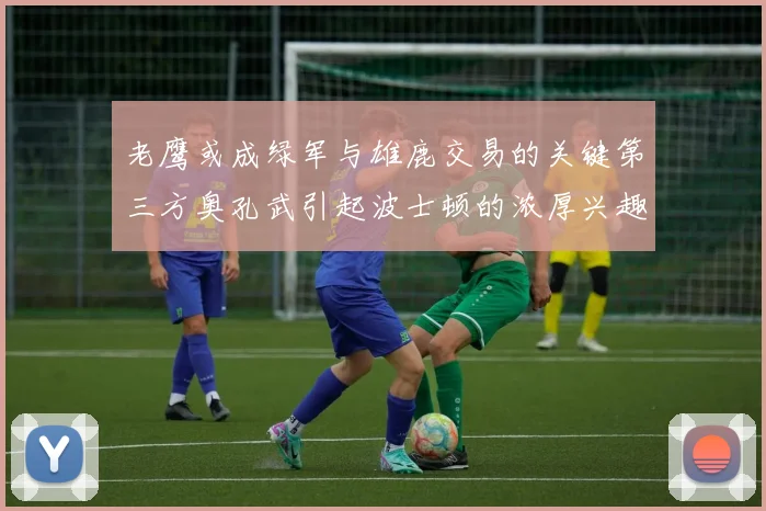 老鹰或成绿军与雄鹿交易的关键第三方奥孔武引起波士顿的浓厚兴趣
