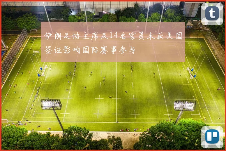 伊朗足协主席及14名官员未获美国签证影响国际赛事参与