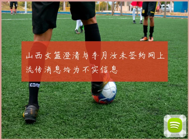 山西女篮澄清与李月汝未签约网上流传消息均为不实信息