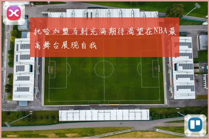 托哈加盟马刺充满期待渴望在NBA最高舞台展现自我