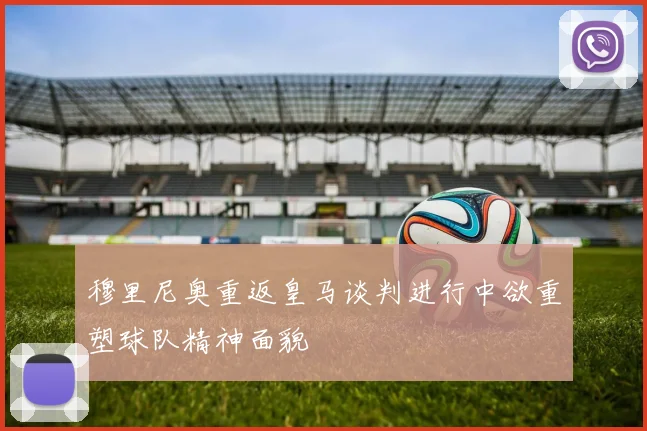 穆里尼奥重返皇马谈判进行中欲重塑球队精神面貌