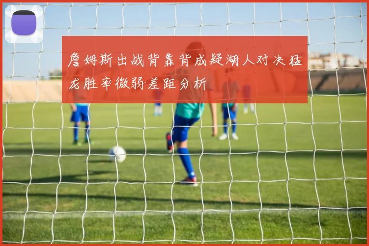 詹姆斯出战背靠背成疑湖人对决猛龙胜率微弱差距分析