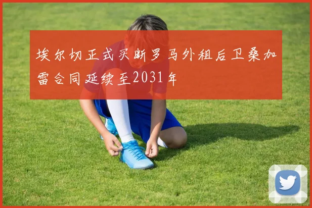 埃尔切正式买断罗马外租后卫桑加雷合同延续至2031年