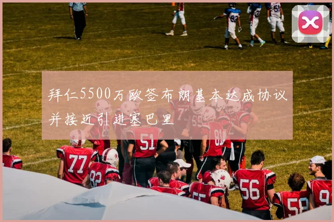 拜仁5500万欧签布朗基本达成协议并接近引进塞巴里