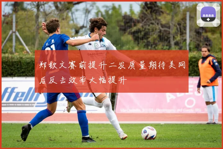 郑钦文赛前提升二发质量期待美网后反击效率大幅提升