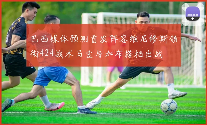 巴西媒体预测首发阵容维尼修斯领衔424战术马金与加布搭档出战