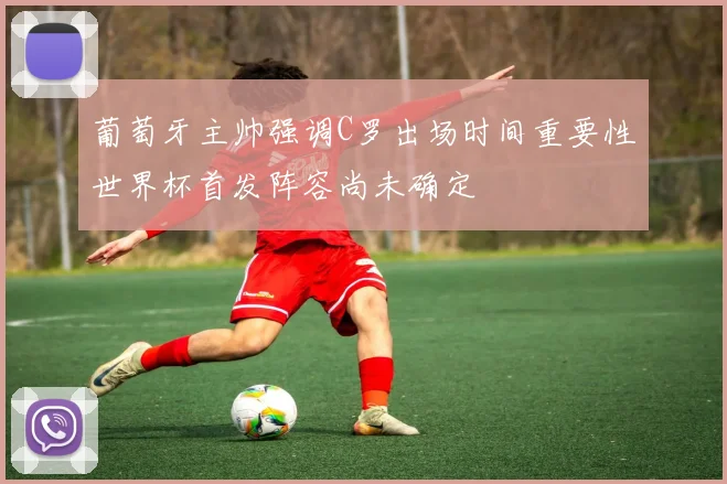 葡萄牙主帅强调C罗出场时间重要性世界杯首发阵容尚未确定