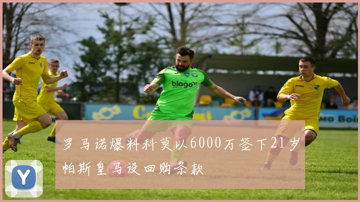 罗马诺爆料科莫以6000万签下21岁帕斯皇马设回购条款