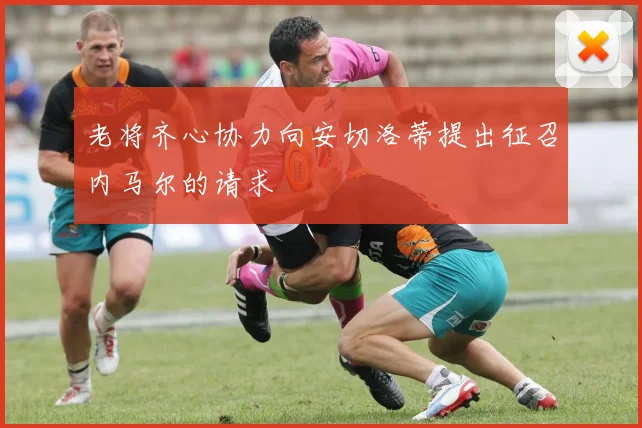 老将齐心协力向安切洛蒂提出征召内马尔的请求