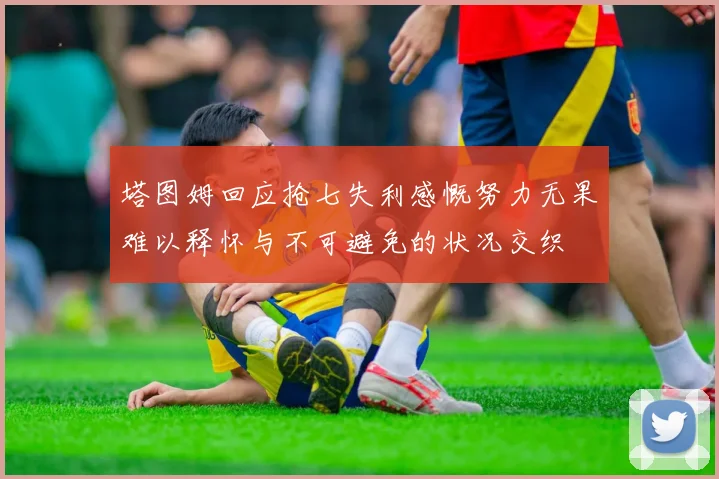 塔图姆回应抢七失利感慨努力无果难以释怀与不可避免的状况交织