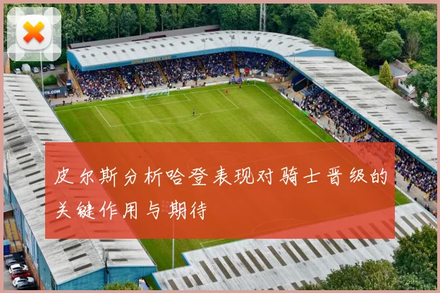 皮尔斯分析哈登表现对骑士晋级的关键作用与期待