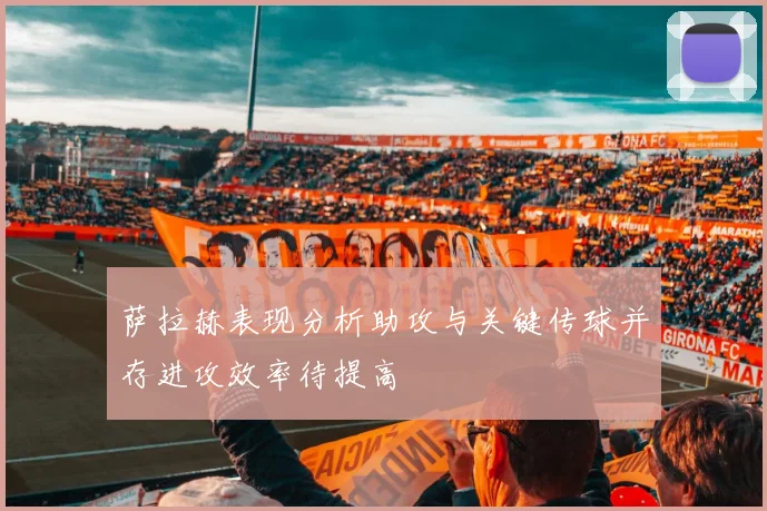 萨拉赫表现分析助攻与关键传球并存进攻效率待提高