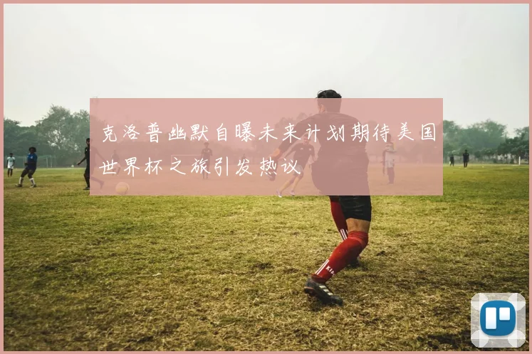 克洛普幽默自曝未来计划期待美国世界杯之旅引发热议