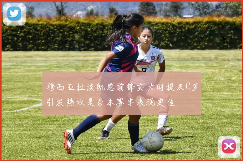 穆西亚拉谈凯恩前锋实力时提及C罗引发热议是否本赛季表现更佳