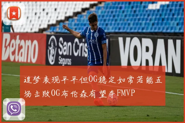 追梦表现平平但OG稳定如常若能五场击败OG布伦森有望夺FMVP