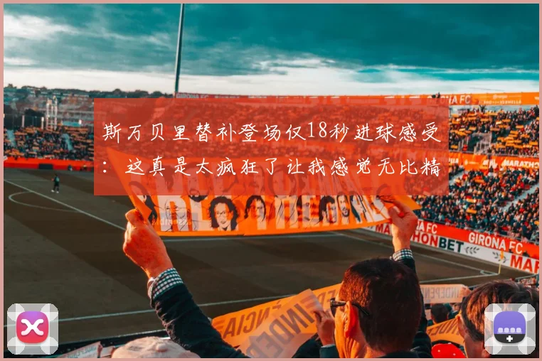 斯万贝里替补登场仅18秒进球感受：这真是太疯狂了让我感觉无比精彩