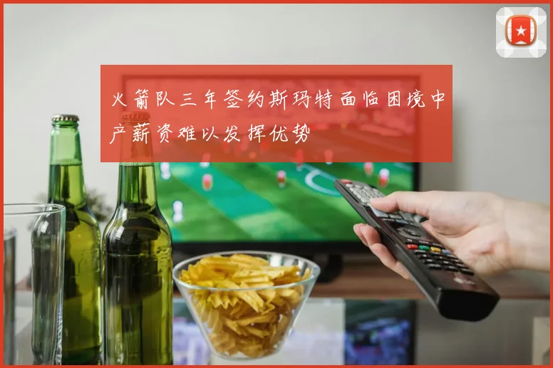 火箭队三年签约斯玛特面临困境中产薪资难以发挥优势