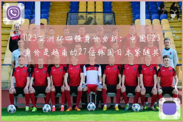 U23亚洲杯四强身价分析：中国U23身价是越南的27倍韩国日本紧随其后