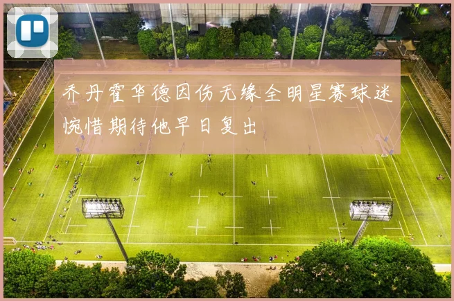 乔丹霍华德因伤无缘全明星赛球迷惋惜期待他早日复出