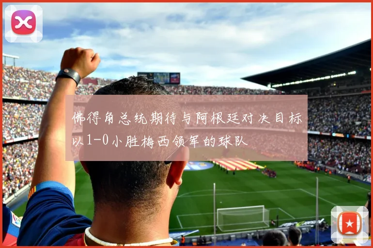 佛得角总统期待与阿根廷对决目标以1-0小胜梅西领军的球队
