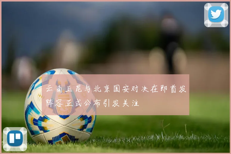 云南玉昆与北京国安对决在即首发阵容正式公布引发关注